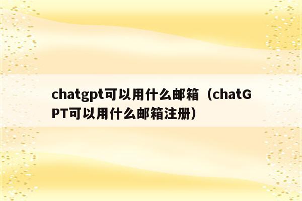 chatgpt可以用什么邮箱（chatGPT可以用什么邮箱注册）