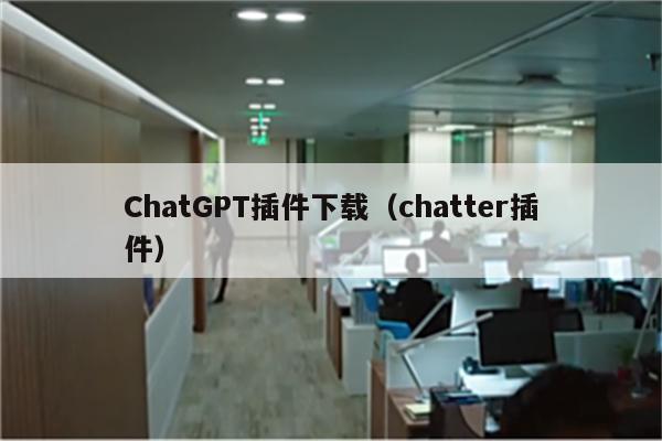 ChatGPT插件下载（chatter插件）