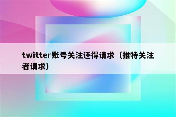 twitter账号关注还得请求（推特关注者请求）