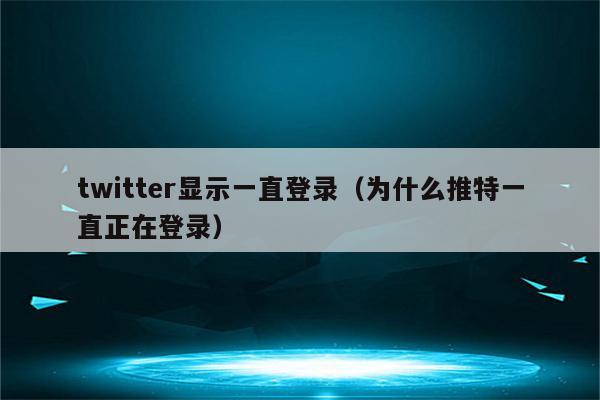 twitter显示一直登录（为什么推特一直正在登录）