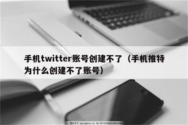 手机twitter账号创建不了（手机推特为什么创建不了账号）