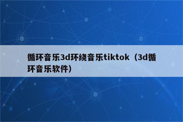 循环音乐3d环绕音乐tiktok（3d循环音乐软件）