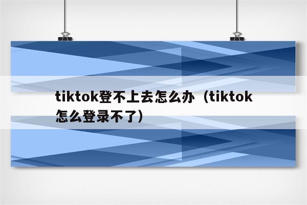 tiktok登不上去怎么办（tiktok怎么登录不了）