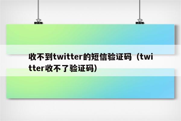 收不到twitter的短信验证码（twitter收不了验证码）