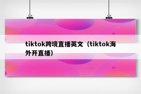 tiktok跨境直播英文（tiktok海外开直播）