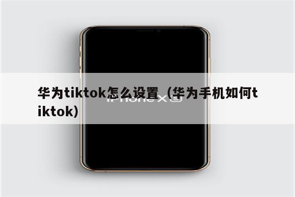 华为tiktok怎么设置（华为手机如何tiktok）