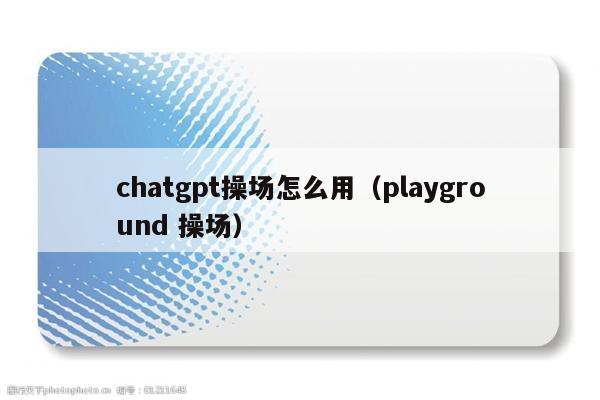 chatgpt操场怎么用（playground 操场）