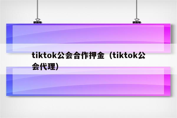 tiktok公会合作押金（tiktok公会代理）