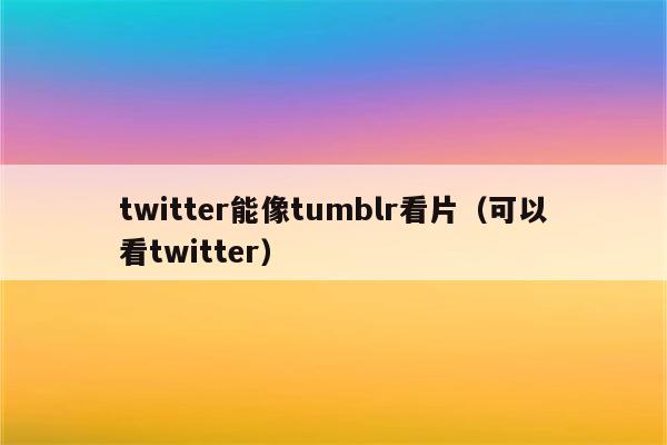 twitter能像tumblr看片（可以看twitter）