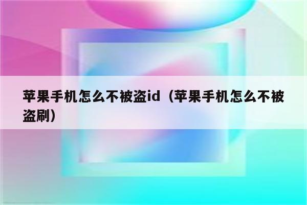 苹果手机怎么不被盗id（苹果手机怎么不被盗刷）