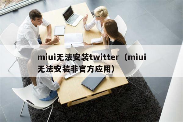 miui无法安装twitter（miui无法安装非官方应用）