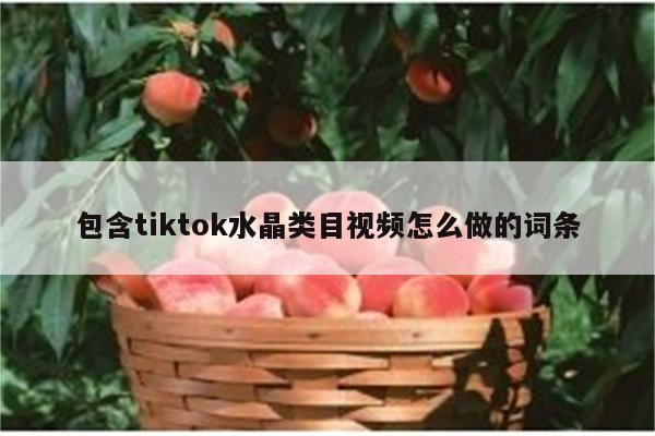 包含tiktok水晶类目视频怎么做的词条