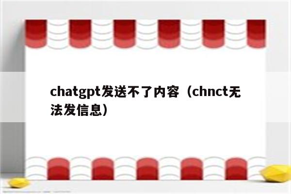 chatgpt发送不了内容（chnct无法发信息）