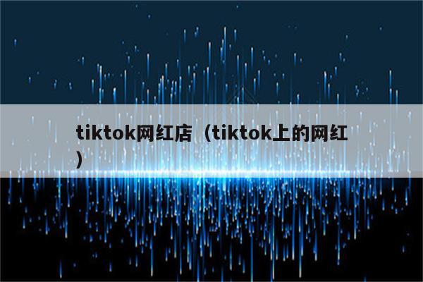 tiktok网红店（tiktok上的网红）