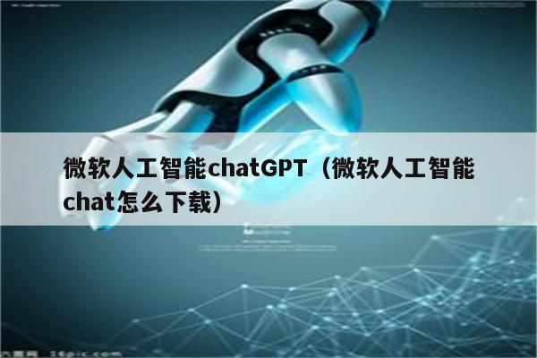 微软人工智能chatGPT（微软人工智能chat怎么下载）