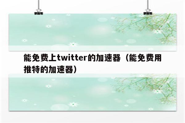 能免费上twitter的加速器（能免费用推特的加速器）