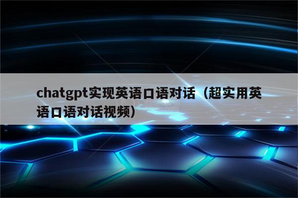 chatgpt实现英语口语对话（超实用英语口语对话视频）