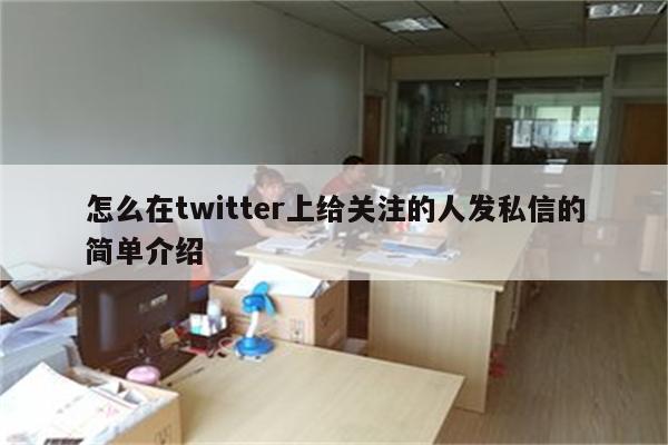 怎么在twitter上给关注的人发私信的简单介绍