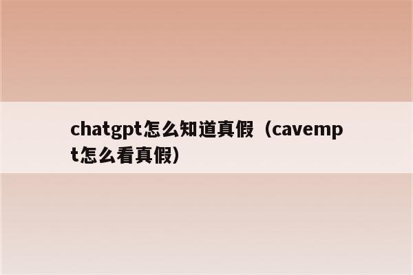 chatgpt怎么知道真假（cavempt怎么看真假）