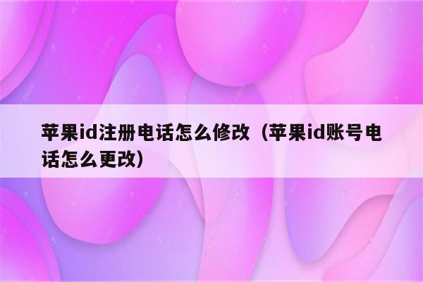 苹果id注册电话怎么修改（苹果id账号电话怎么更改）