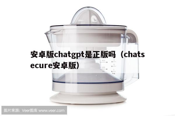 安卓版chatgpt是正版吗（chatsecure安卓版）