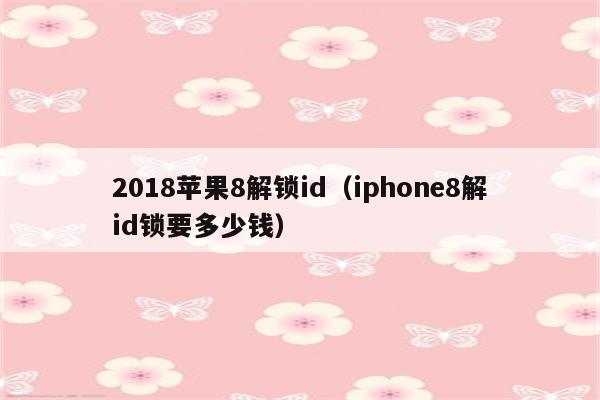 2018苹果8解锁id（iphone8解id锁要多少钱）