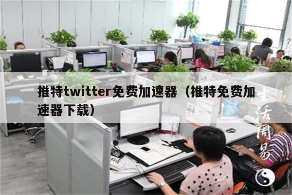 推特twitter免费加速器（推特免费加速器下载）