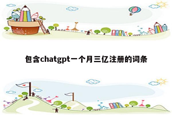 包含chatgpt一个月三亿注册的词条