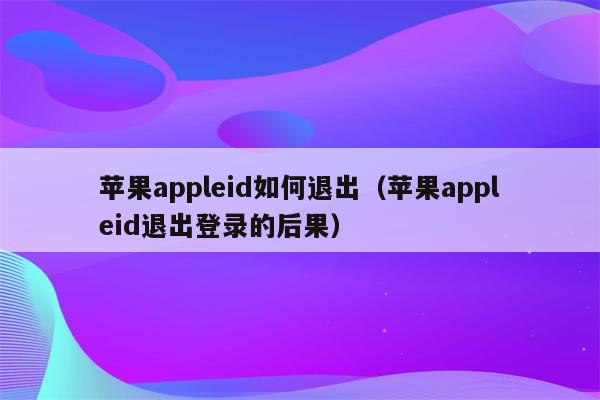 苹果appleid如何退出（苹果appleid退出登录的后果）