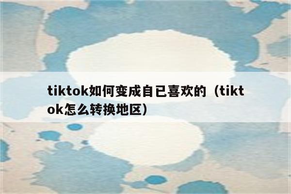 tiktok如何变成自已喜欢的（tiktok怎么转换地区）