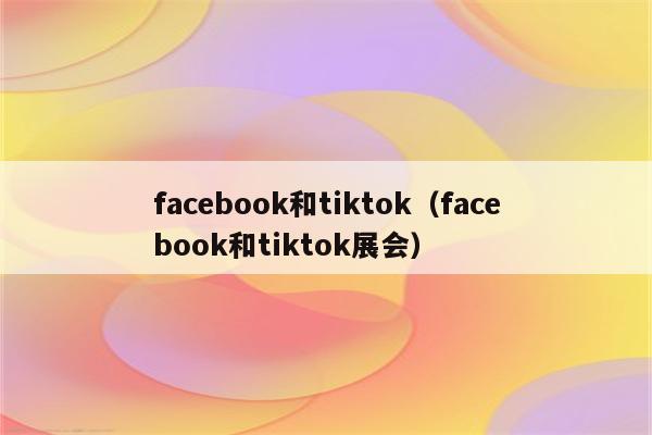 facebook和tiktok（facebook和tiktok展会）