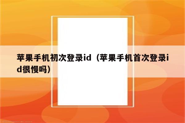 苹果手机初次登录id（苹果手机首次登录id很慢吗）