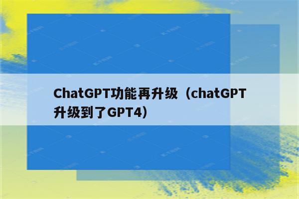 ChatGPT功能再升级（chatGPT升级到了GPT4）