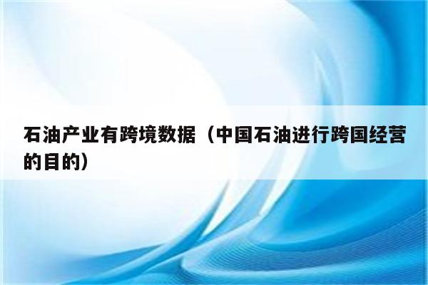 石油产业有跨境数据（中国石油进行跨国经营的目的）