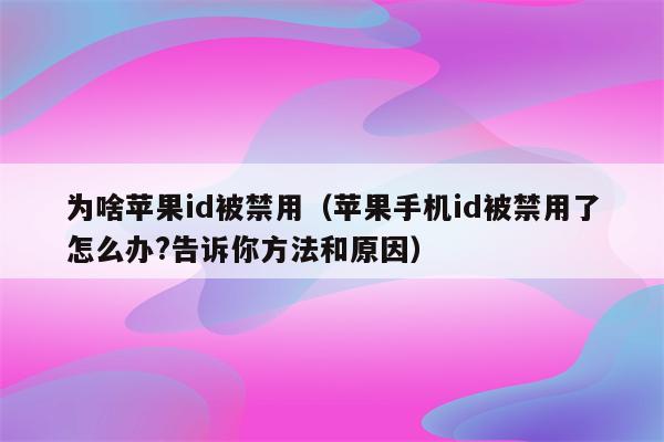 为啥苹果id被禁用（苹果手机id被禁用了怎么办?告诉你方法和原因）