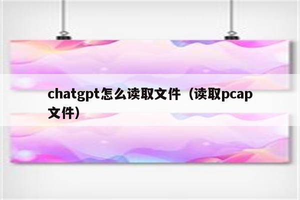 chatgpt怎么读取文件（读取pcap文件）