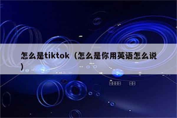 怎么是tiktok（怎么是你用英语怎么说）