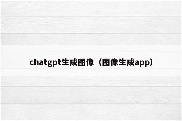 chatgpt生成图像（图像生成app）