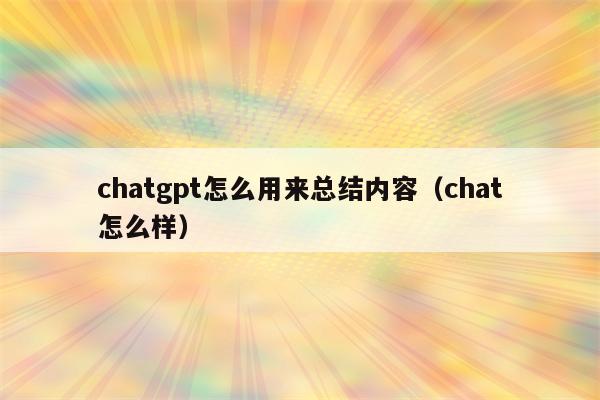 chatgpt怎么用来总结内容（chat怎么样）