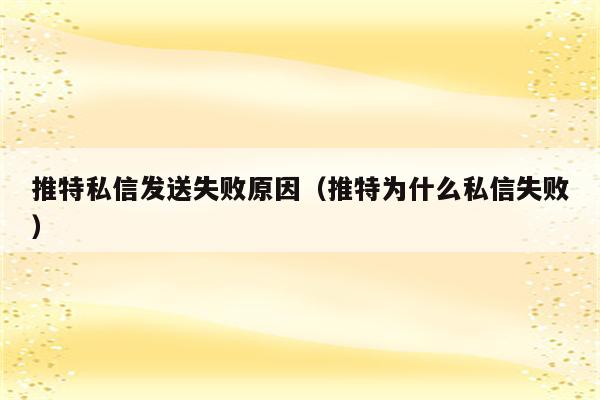 推特私信发送失败原因（推特为什么私信失败）