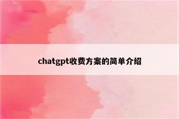 chatgpt收费方案的简单介绍