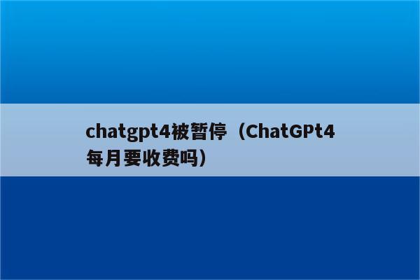 chatgpt4被暂停（ChatGPt4每月要收费吗）