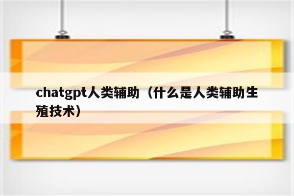 chatgpt人类辅助（什么是人类辅助生殖技术）