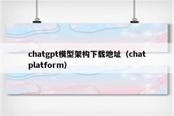 chatgpt模型架构下载地址（chatplatform）