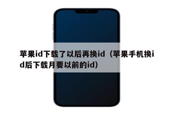 苹果id下载了以后再换id（苹果手机换id后下载月要以前的id）