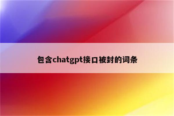 包含chatgpt接口被封的词条