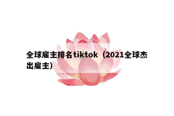 全球雇主排名tiktok（2021全球杰出雇主）