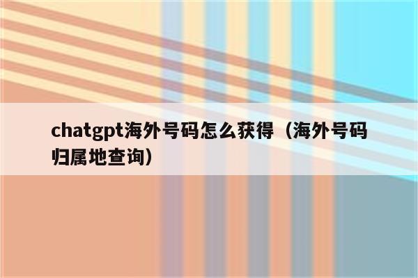 chatgpt海外号码怎么获得（海外号码归属地查询）