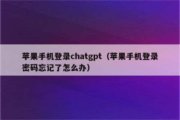 苹果手机登录chatgpt（苹果手机登录密码忘记了怎么办）