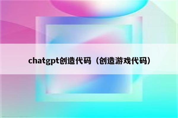 chatgpt创造代码（创造游戏代码）